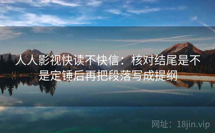 人人影视快读不快信：核对结尾是不是定锤后再把段落写成提纲