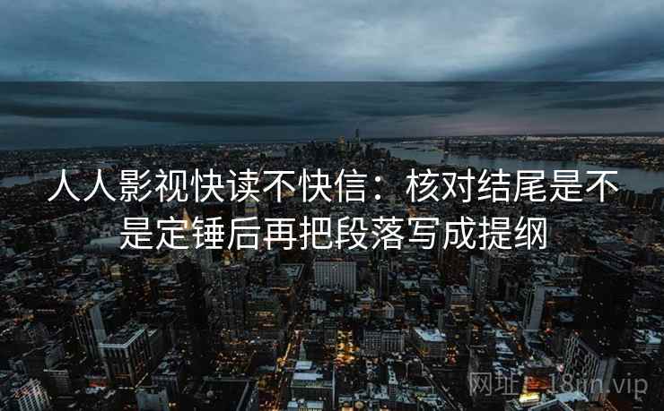 人人影视快读不快信：核对结尾是不是定锤后再把段落写成提纲