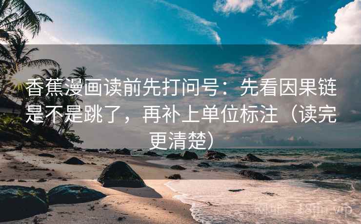香蕉漫画读前先打问号：先看因果链是不是跳了，再补上单位标注（读完更清楚）