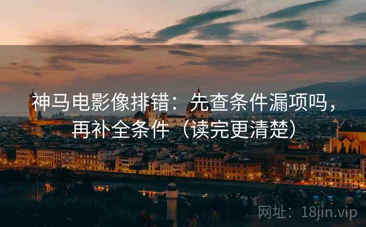 神马电影像排错：先查条件漏项吗，再补全条件（读完更清楚）