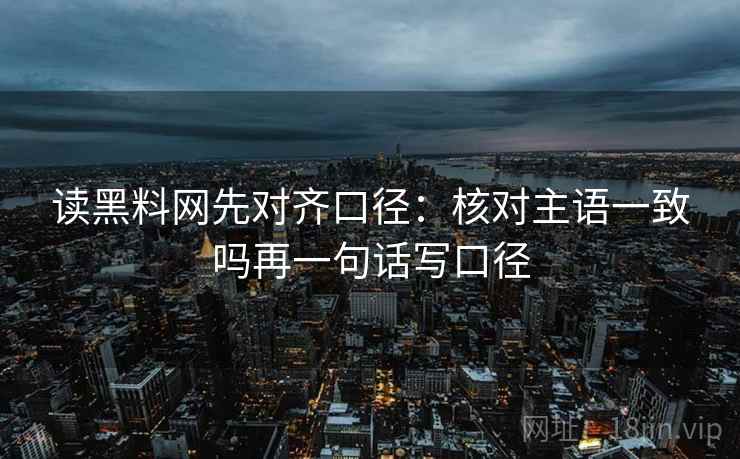 读黑料网先对齐口径：核对主语一致吗再一句话写口径