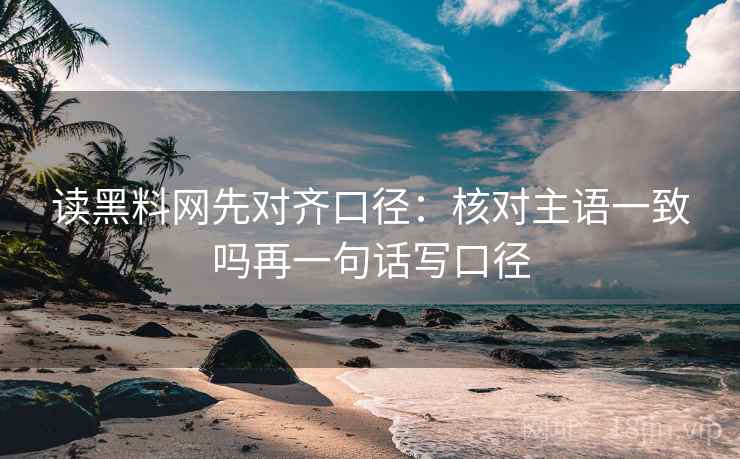 读黑料网先对齐口径：核对主语一致吗再一句话写口径