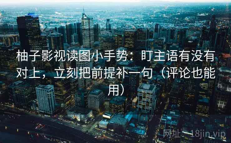 柚子影视读图小手势：盯主语有没有对上，立刻把前提补一句（评论也能用）