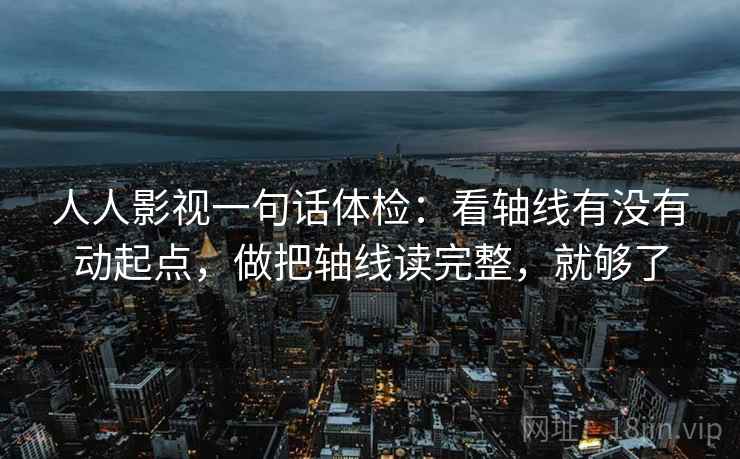 人人影视一句话体检：看轴线有没有动起点，做把轴线读完整，就够了