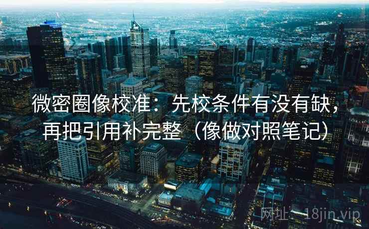 微密圈像校准：先校条件有没有缺，再把引用补完整（像做对照笔记）