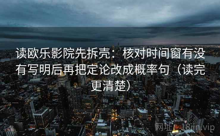 读欧乐影院先拆壳：核对时间窗有没有写明后再把定论改成概率句（读完更清楚）