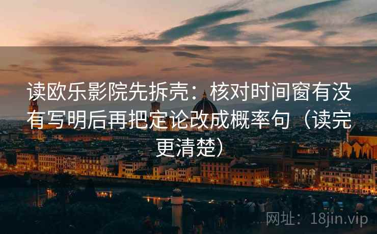 读欧乐影院先拆壳：核对时间窗有没有写明后再把定论改成概率句（读完更清楚）