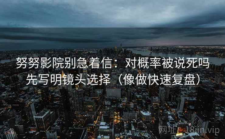 努努影院别急着信：对概率被说死吗先写明镜头选择（像做快速复盘）