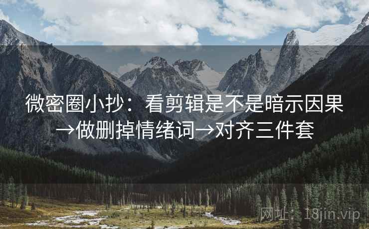 微密圈小抄：看剪辑是不是暗示因果→做删掉情绪词→对齐三件套