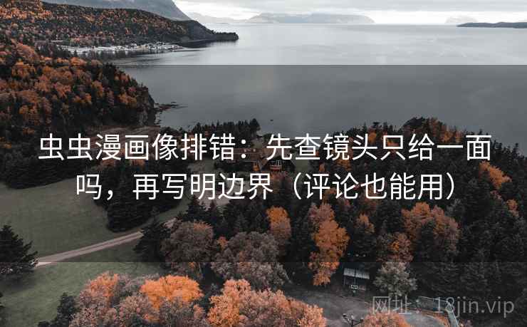虫虫漫画像排错：先查镜头只给一面吗，再写明边界（评论也能用）
