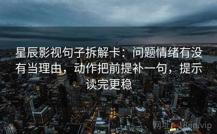 星辰影视句子拆解卡：问题情绪有没有当理由，动作把前提补一句，提示读完更稳