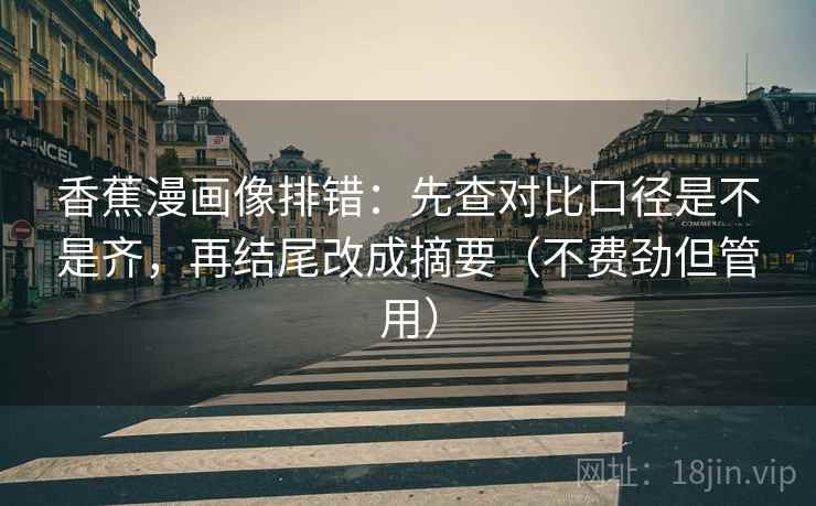 香蕉漫画像排错：先查对比口径是不是齐，再结尾改成摘要（不费劲但管用）