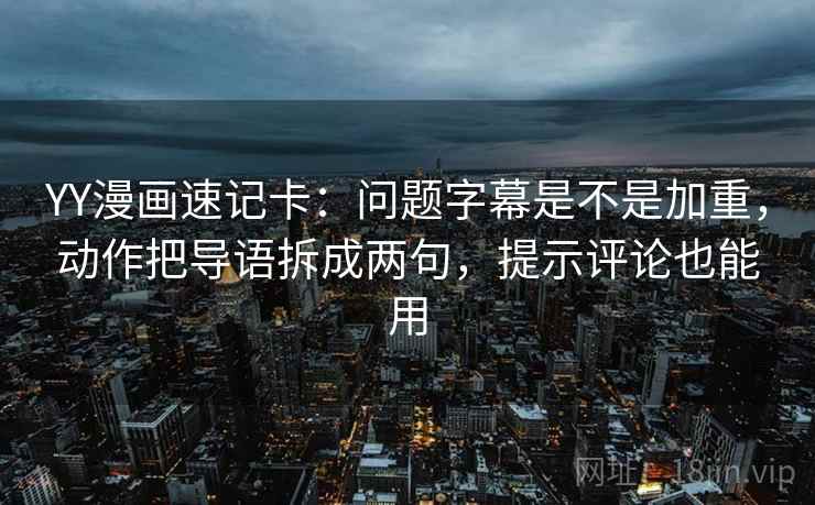 YY漫画速记卡：问题字幕是不是加重，动作把导语拆成两句，提示评论也能用