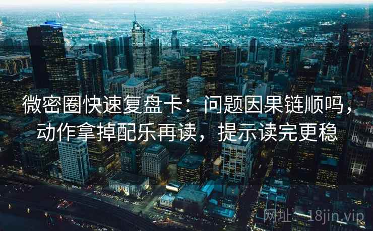 微密圈快速复盘卡：问题因果链顺吗，动作拿掉配乐再读，提示读完更稳