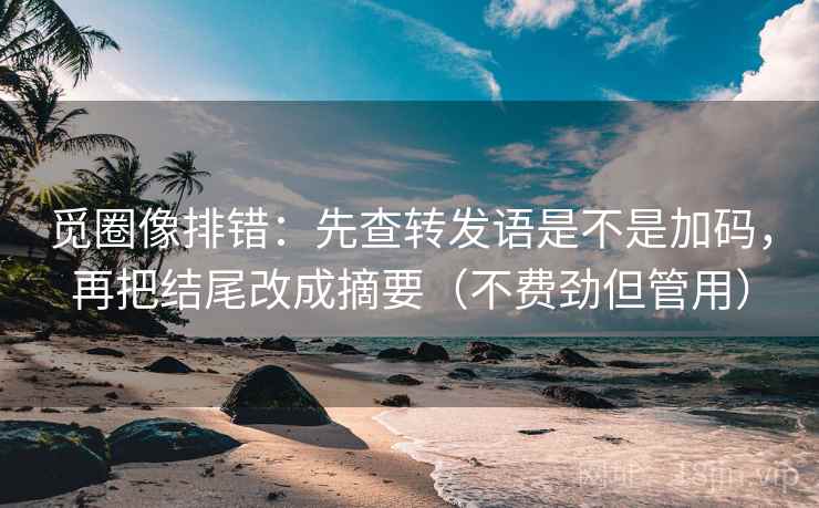 觅圈像排错：先查转发语是不是加码，再把结尾改成摘要（不费劲但管用）
