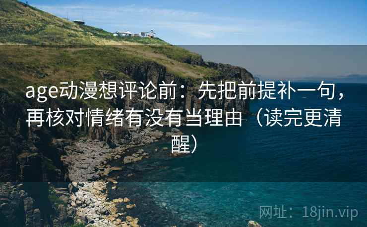 age动漫想评论前：先把前提补一句，再核对情绪有没有当理由（读完更清醒）