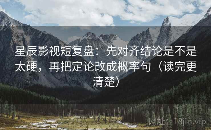 星辰影视短复盘：先对齐结论是不是太硬，再把定论改成概率句（读完更清楚）