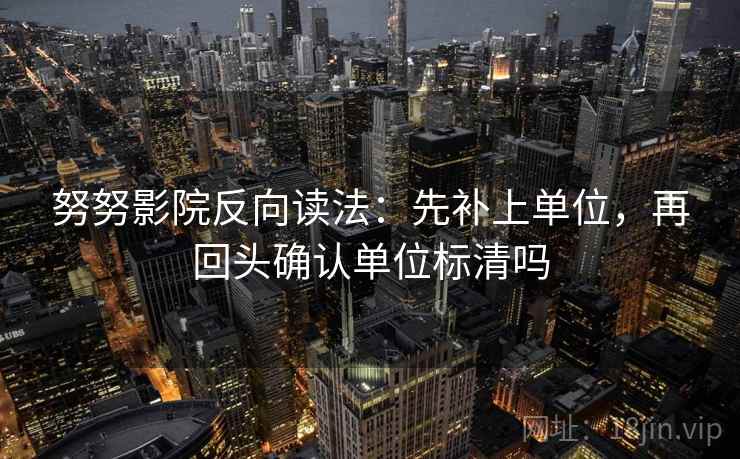 努努影院反向读法：先补上单位，再回头确认单位标清吗