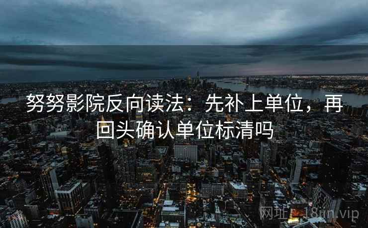 努努影院反向读法：先补上单位，再回头确认单位标清吗