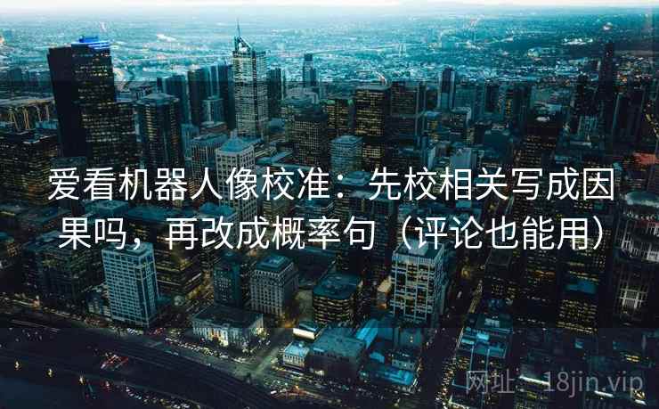 爱看机器人像校准：先校相关写成因果吗，再改成概率句（评论也能用）