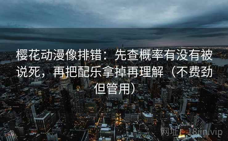 樱花动漫像排错：先查概率有没有被说死，再把配乐拿掉再理解（不费劲但管用）