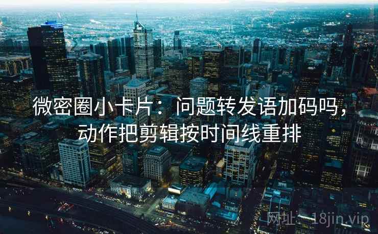 微密圈小卡片：问题转发语加码吗，动作把剪辑按时间线重排