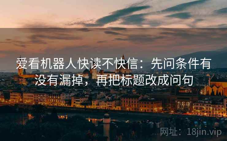 爱看机器人快读不快信：先问条件有没有漏掉，再把标题改成问句