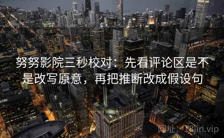 努努影院三秒校对：先看评论区是不是改写原意，再把推断改成假设句
