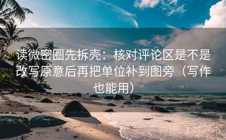 读微密圈先拆壳：核对评论区是不是改写原意后再把单位补到图旁（写作也能用）