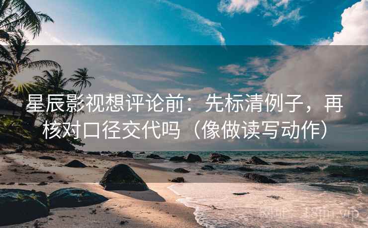 星辰影视想评论前：先标清例子，再核对口径交代吗（像做读写动作）