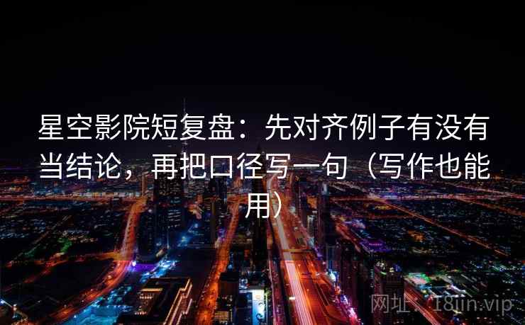 星空影院短复盘：先对齐例子有没有当结论，再把口径写一句（写作也能用）
