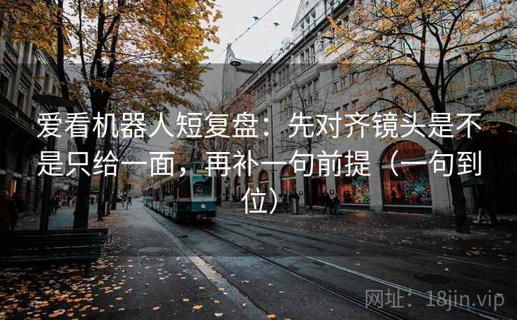 爱看机器人短复盘：先对齐镜头是不是只给一面，再补一句前提（一句到位）