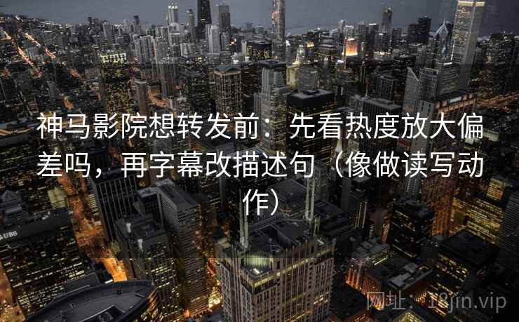 神马影院想转发前：先看热度放大偏差吗，再字幕改描述句（像做读写动作）