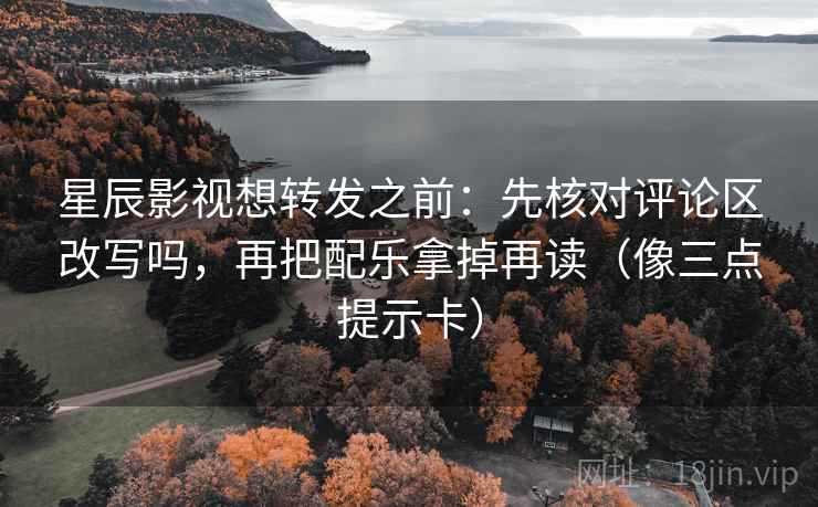 星辰影视想转发之前：先核对评论区改写吗，再把配乐拿掉再读（像三点提示卡）