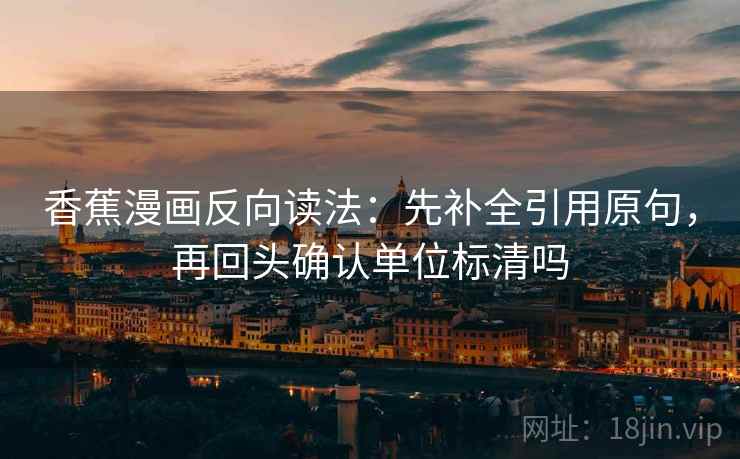 香蕉漫画反向读法：先补全引用原句，再回头确认单位标清吗