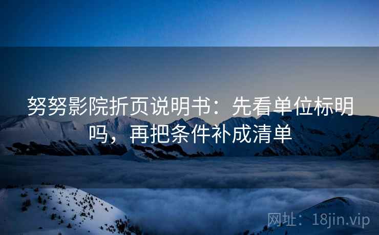 努努影院折页说明书：先看单位标明吗，再把条件补成清单