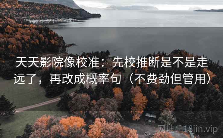 天天影院像校准：先校推断是不是走远了，再改成概率句（不费劲但管用）