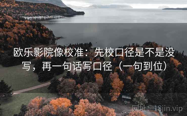 欧乐影院像校准：先校口径是不是没写，再一句话写口径（一句到位）
