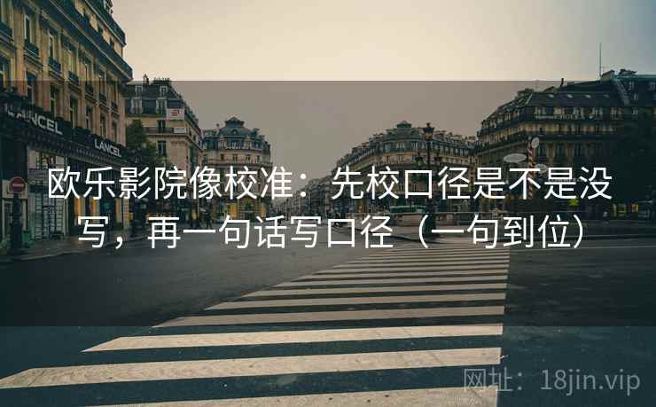 欧乐影院像校准：先校口径是不是没写，再一句话写口径（一句到位）