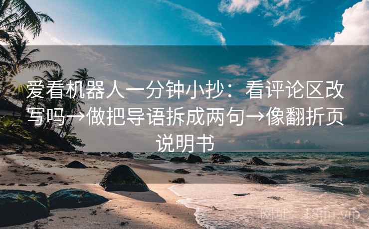 爱看机器人一分钟小抄：看评论区改写吗→做把导语拆成两句→像翻折页说明书
