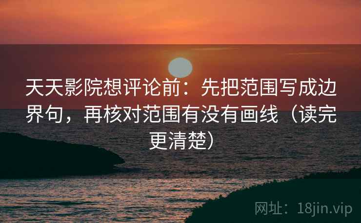 天天影院想评论前：先把范围写成边界句，再核对范围有没有画线（读完更清楚）