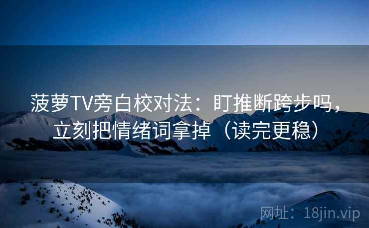菠萝TV旁白校对法：盯推断跨步吗，立刻把情绪词拿掉（读完更稳）