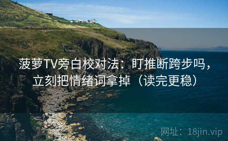 菠萝TV旁白校对法：盯推断跨步吗，立刻把情绪词拿掉（读完更稳）