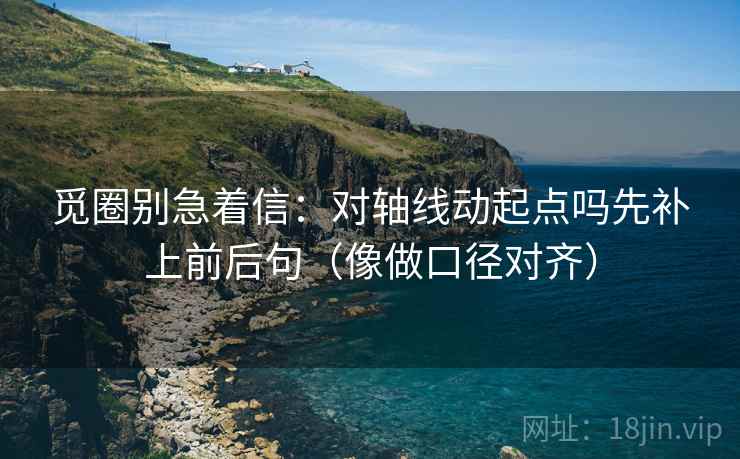 觅圈别急着信：对轴线动起点吗先补上前后句（像做口径对齐）