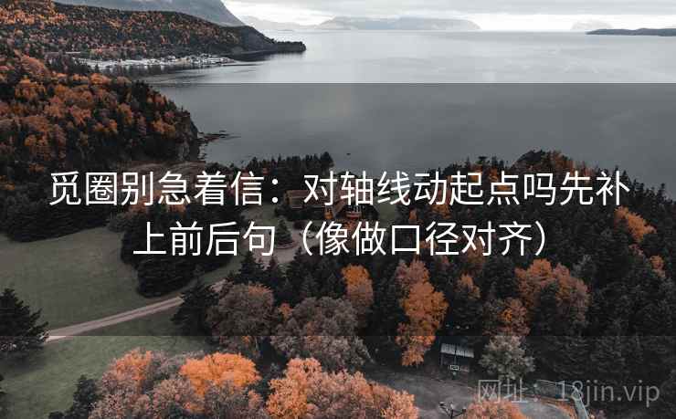 觅圈别急着信：对轴线动起点吗先补上前后句（像做口径对齐）