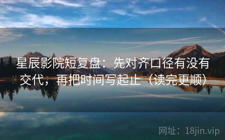星辰影院短复盘：先对齐口径有没有交代，再把时间写起止（读完更顺）