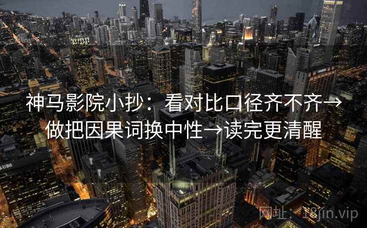神马影院小抄：看对比口径齐不齐→做把因果词换中性→读完更清醒