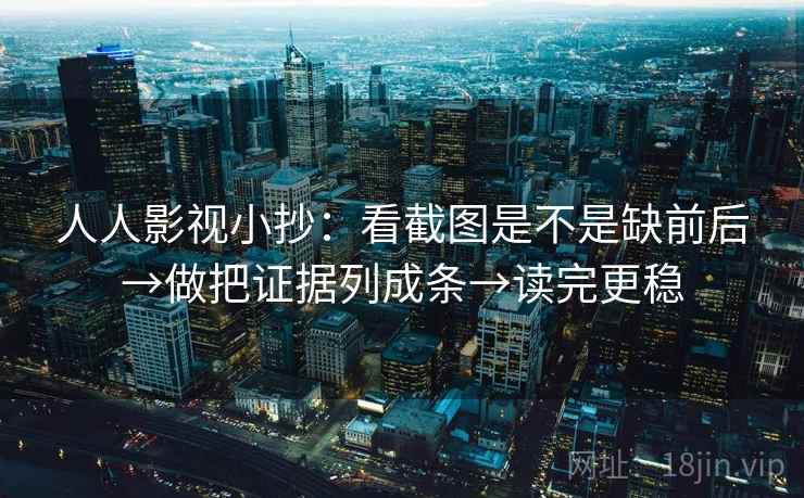 人人影视小抄：看截图是不是缺前后→做把证据列成条→读完更稳