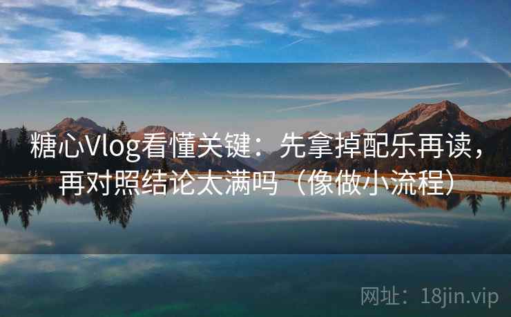 糖心Vlog看懂关键：先拿掉配乐再读，再对照结论太满吗（像做小流程）