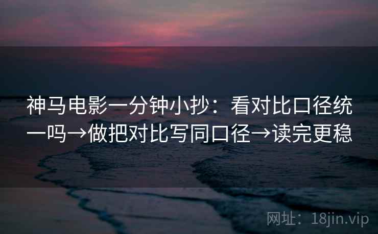 神马电影一分钟小抄：看对比口径统一吗→做把对比写同口径→读完更稳
